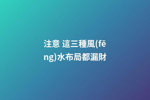 注意 這三種風(fēng)水布局都漏財